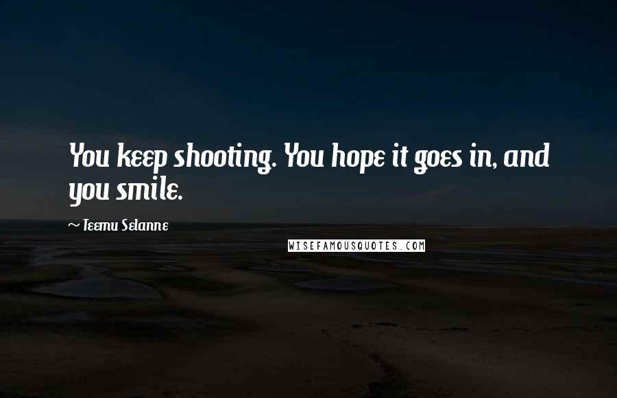 Teemu Selanne Quotes: You keep shooting. You hope it goes in, and you smile.