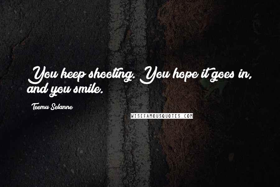 Teemu Selanne Quotes: You keep shooting. You hope it goes in, and you smile.