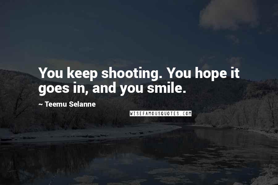 Teemu Selanne Quotes: You keep shooting. You hope it goes in, and you smile.