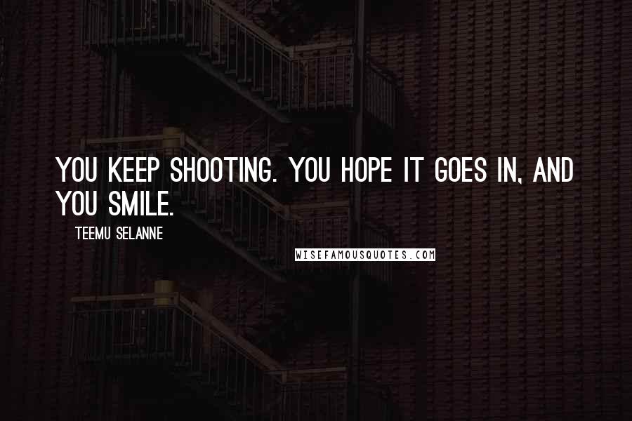 Teemu Selanne Quotes: You keep shooting. You hope it goes in, and you smile.