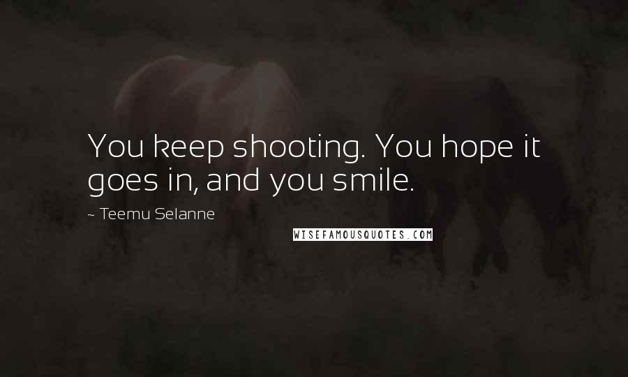 Teemu Selanne Quotes: You keep shooting. You hope it goes in, and you smile.