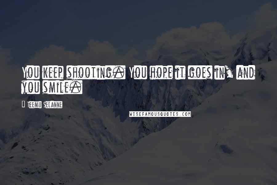 Teemu Selanne Quotes: You keep shooting. You hope it goes in, and you smile.