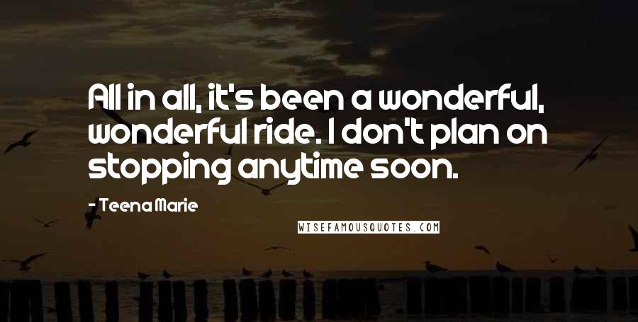 Teena Marie Quotes: All in all, it's been a wonderful, wonderful ride. I don't plan on stopping anytime soon.