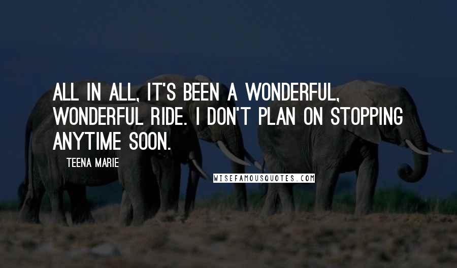 Teena Marie Quotes: All in all, it's been a wonderful, wonderful ride. I don't plan on stopping anytime soon.