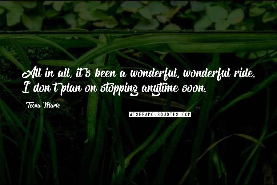 Teena Marie Quotes: All in all, it's been a wonderful, wonderful ride. I don't plan on stopping anytime soon.