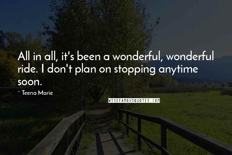 Teena Marie Quotes: All in all, it's been a wonderful, wonderful ride. I don't plan on stopping anytime soon.