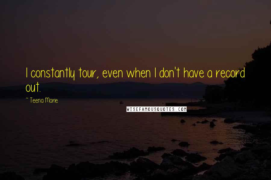 Teena Marie Quotes: I constantly tour, even when I don't have a record out.