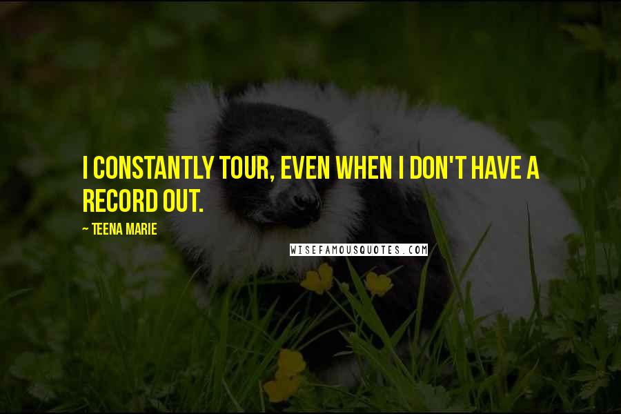 Teena Marie Quotes: I constantly tour, even when I don't have a record out.