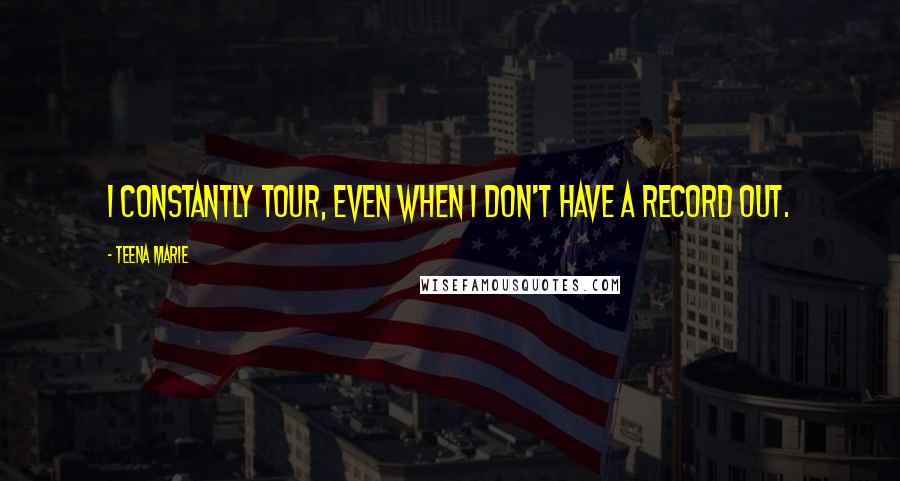 Teena Marie Quotes: I constantly tour, even when I don't have a record out.