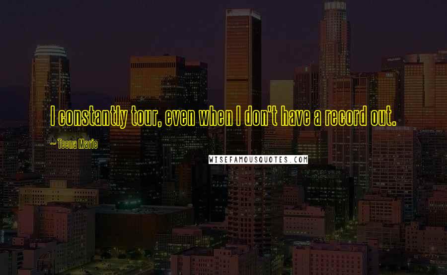 Teena Marie Quotes: I constantly tour, even when I don't have a record out.
