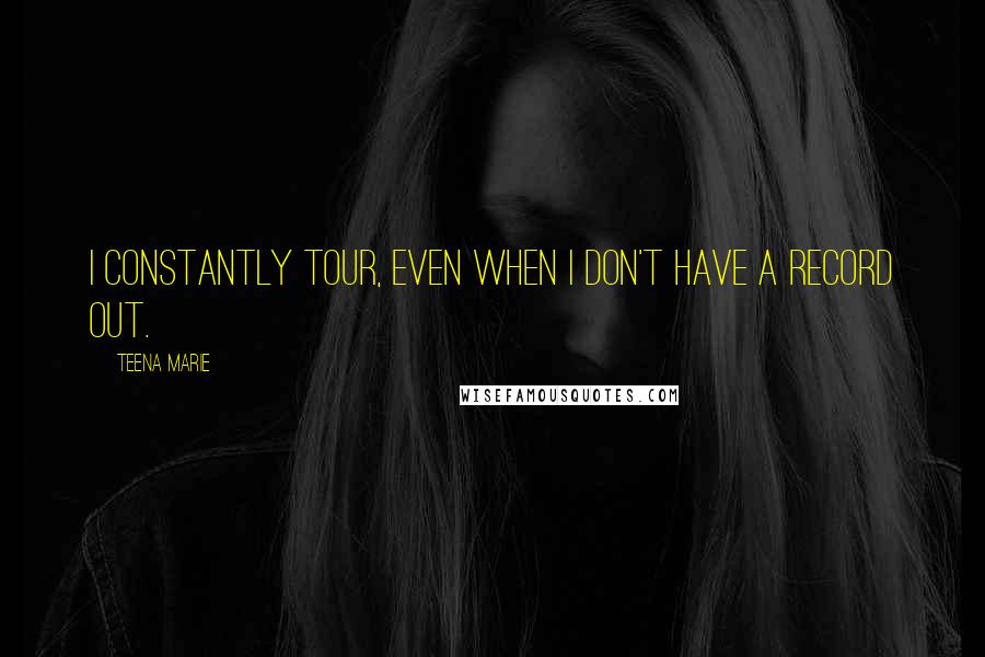 Teena Marie Quotes: I constantly tour, even when I don't have a record out.