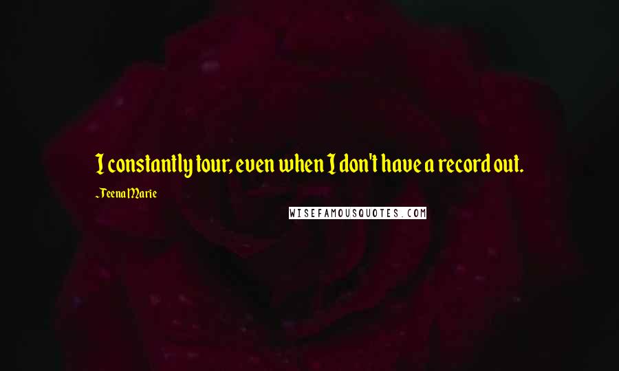 Teena Marie Quotes: I constantly tour, even when I don't have a record out.