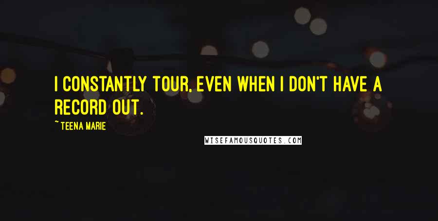 Teena Marie Quotes: I constantly tour, even when I don't have a record out.