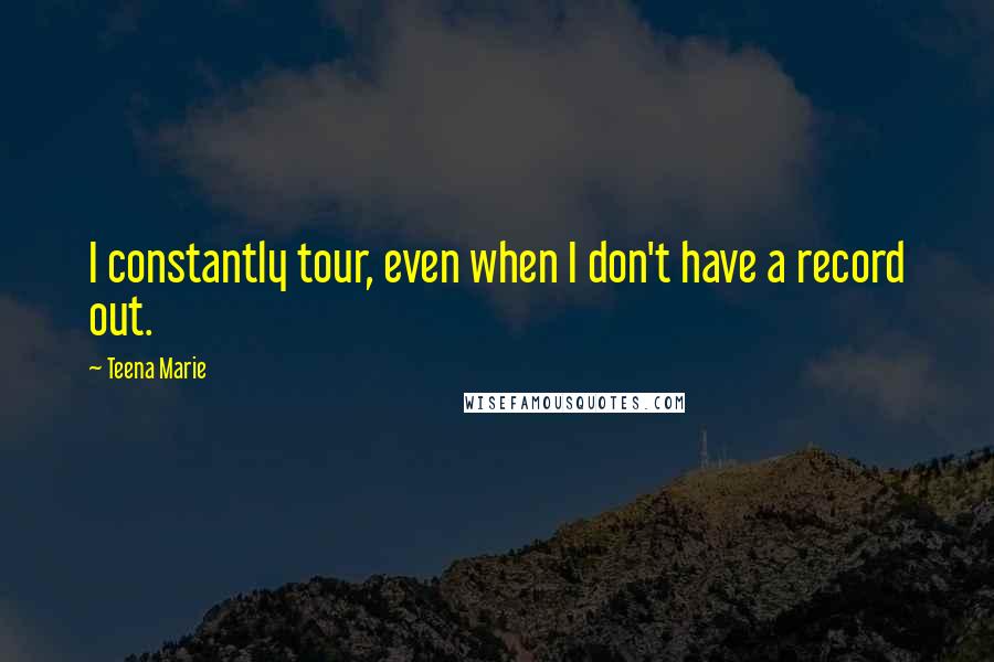 Teena Marie Quotes: I constantly tour, even when I don't have a record out.