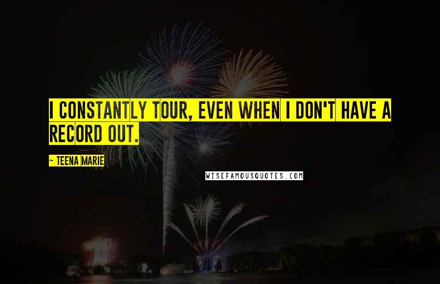 Teena Marie Quotes: I constantly tour, even when I don't have a record out.