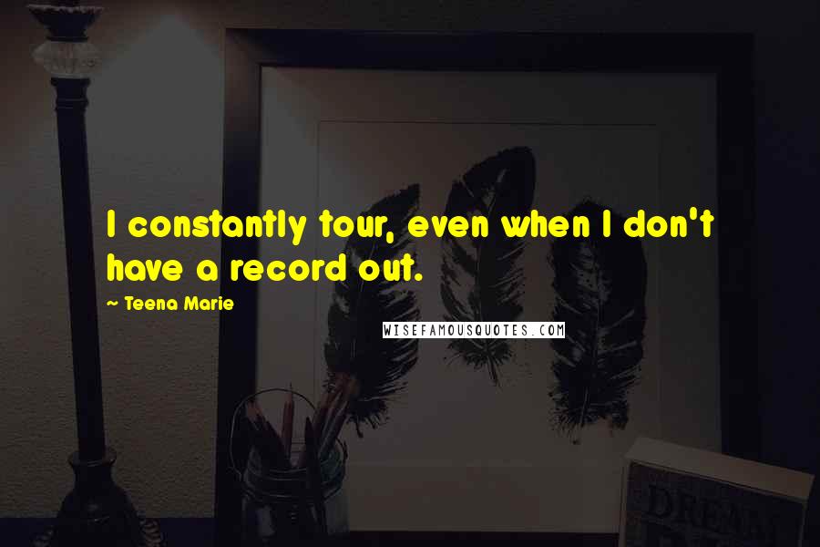 Teena Marie Quotes: I constantly tour, even when I don't have a record out.