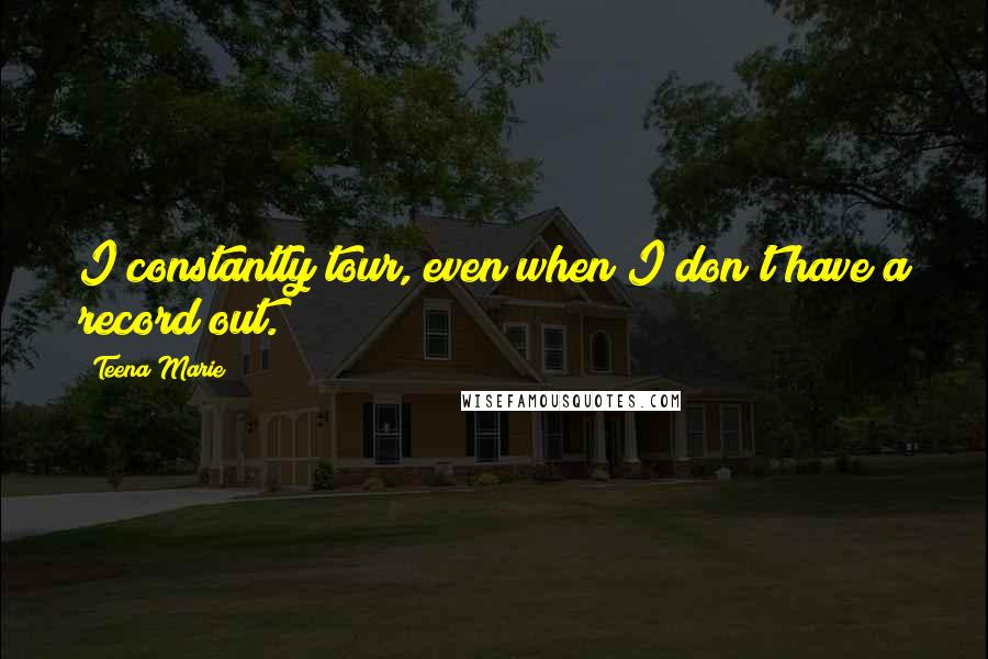 Teena Marie Quotes: I constantly tour, even when I don't have a record out.