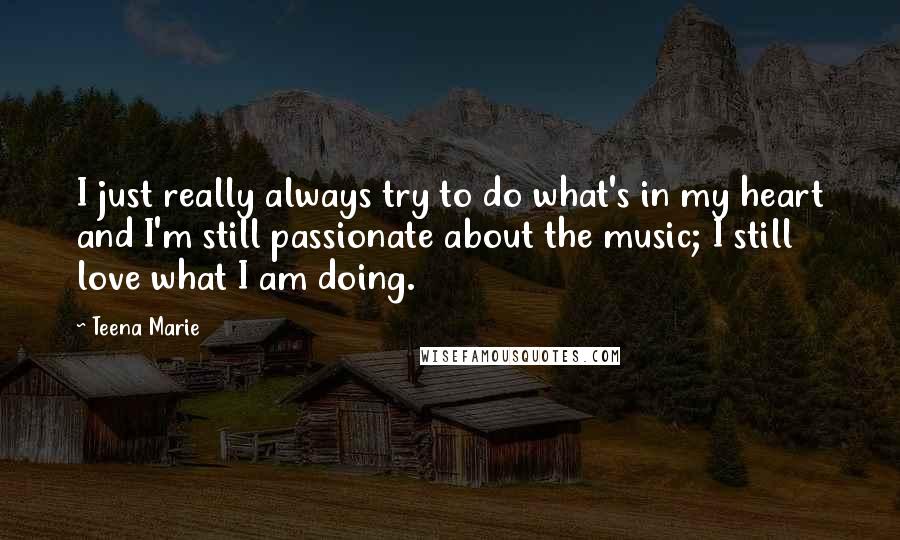 Teena Marie Quotes: I just really always try to do what's in my heart and I'm still passionate about the music; I still love what I am doing.