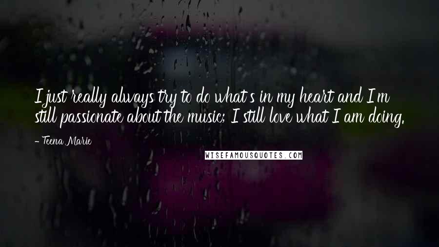 Teena Marie Quotes: I just really always try to do what's in my heart and I'm still passionate about the music; I still love what I am doing.