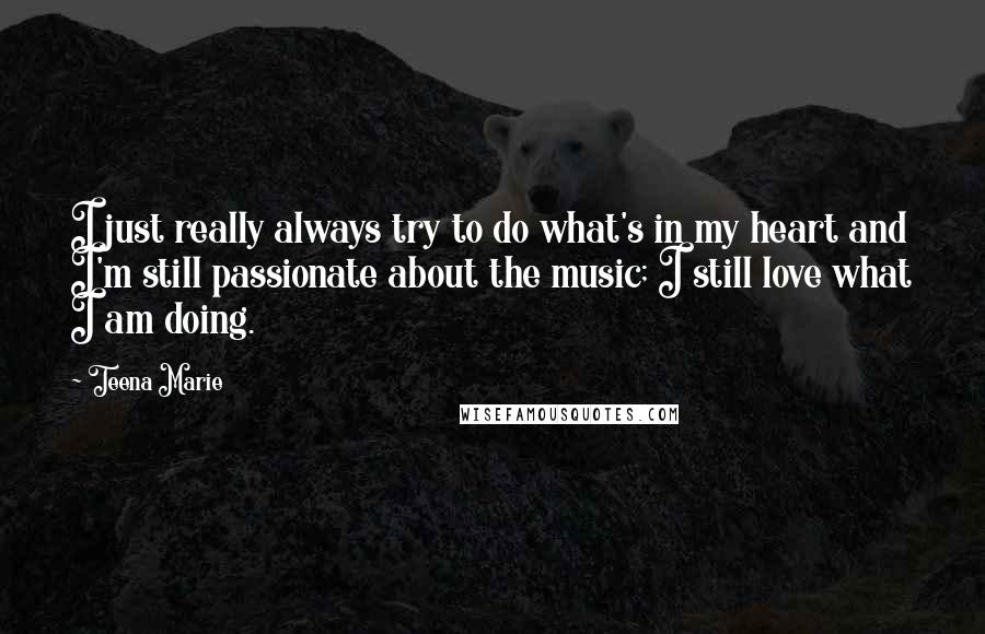 Teena Marie Quotes: I just really always try to do what's in my heart and I'm still passionate about the music; I still love what I am doing.