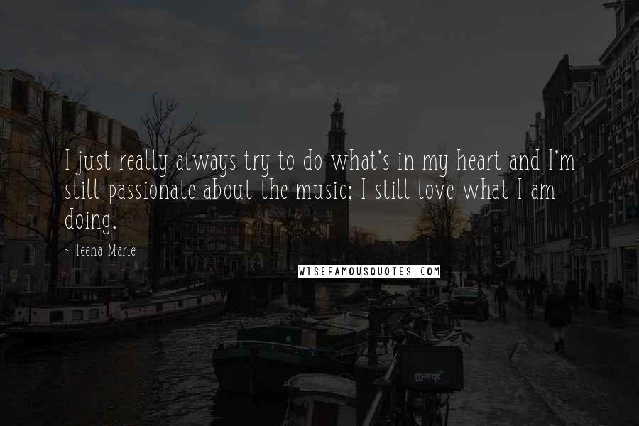 Teena Marie Quotes: I just really always try to do what's in my heart and I'm still passionate about the music; I still love what I am doing.