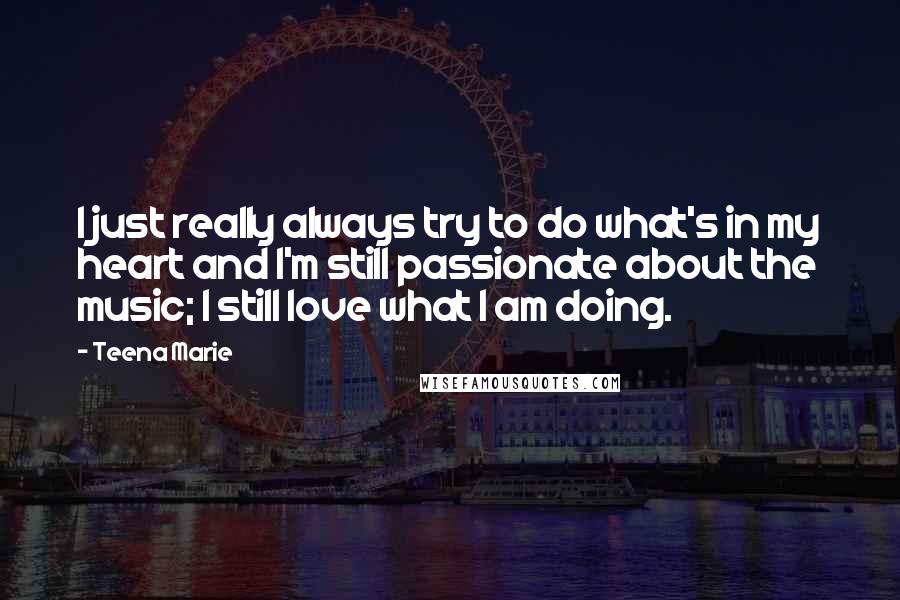 Teena Marie Quotes: I just really always try to do what's in my heart and I'm still passionate about the music; I still love what I am doing.