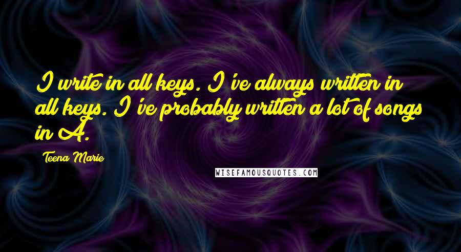 Teena Marie Quotes: I write in all keys. I've always written in all keys. I've probably written a lot of songs in A.