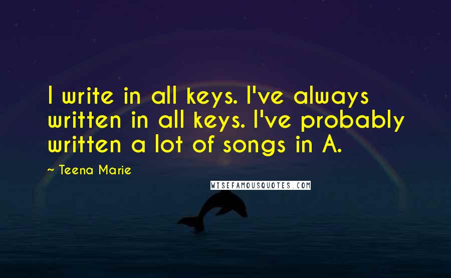 Teena Marie Quotes: I write in all keys. I've always written in all keys. I've probably written a lot of songs in A.