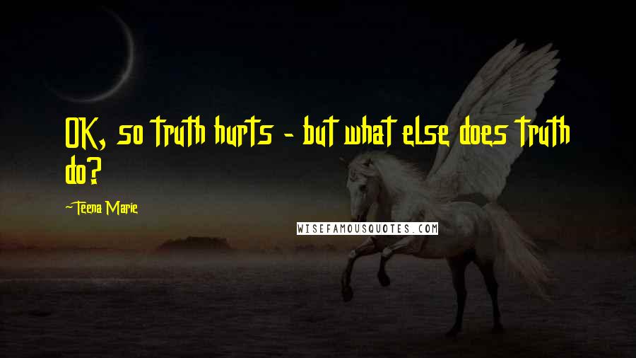 Teena Marie Quotes: OK, so truth hurts - but what else does truth do?