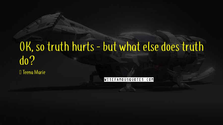 Teena Marie Quotes: OK, so truth hurts - but what else does truth do?