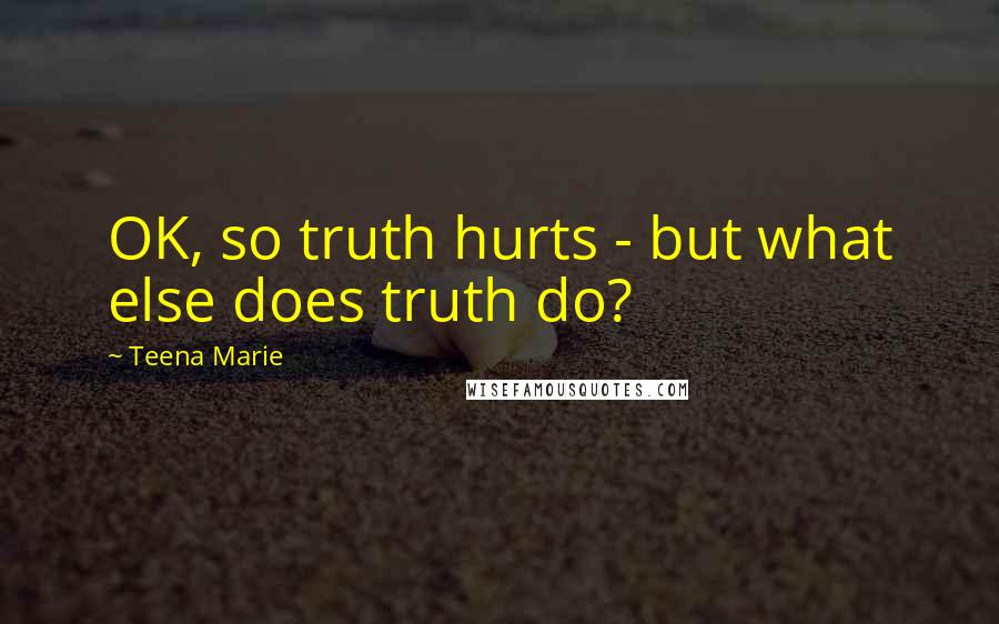 Teena Marie Quotes: OK, so truth hurts - but what else does truth do?