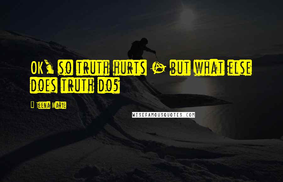 Teena Marie Quotes: OK, so truth hurts - but what else does truth do?