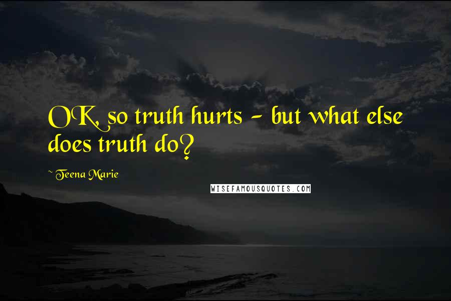 Teena Marie Quotes: OK, so truth hurts - but what else does truth do?