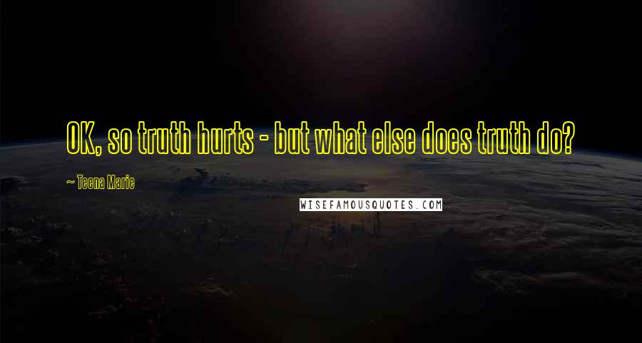 Teena Marie Quotes: OK, so truth hurts - but what else does truth do?