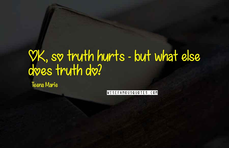 Teena Marie Quotes: OK, so truth hurts - but what else does truth do?