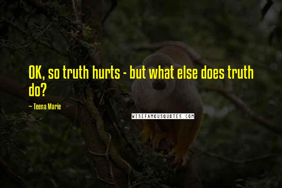 Teena Marie Quotes: OK, so truth hurts - but what else does truth do?
