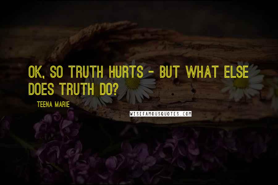Teena Marie Quotes: OK, so truth hurts - but what else does truth do?