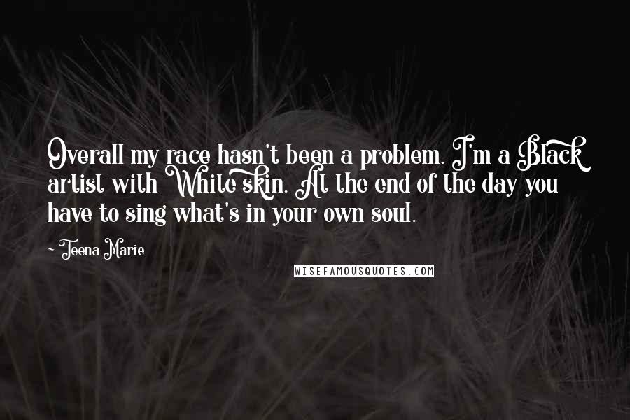 Teena Marie Quotes: Overall my race hasn't been a problem. I'm a Black artist with White skin. At the end of the day you have to sing what's in your own soul.