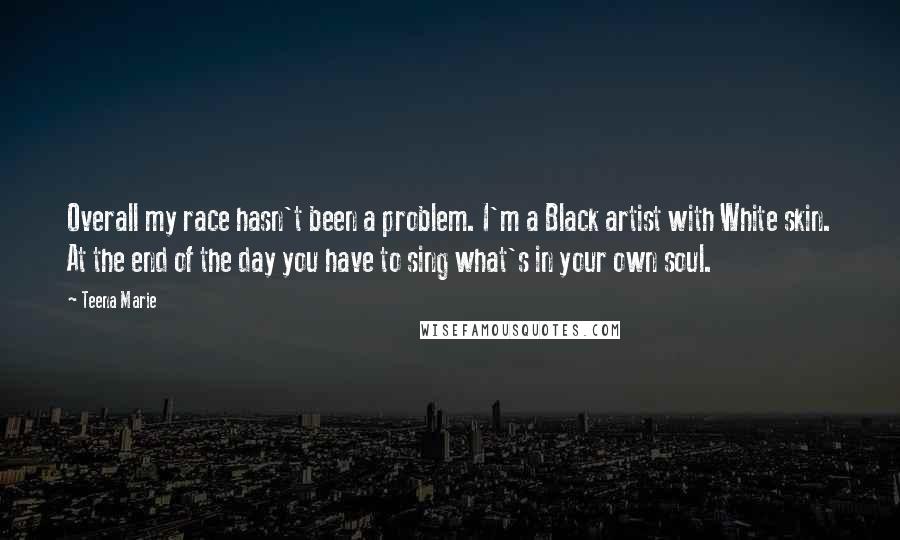 Teena Marie Quotes: Overall my race hasn't been a problem. I'm a Black artist with White skin. At the end of the day you have to sing what's in your own soul.