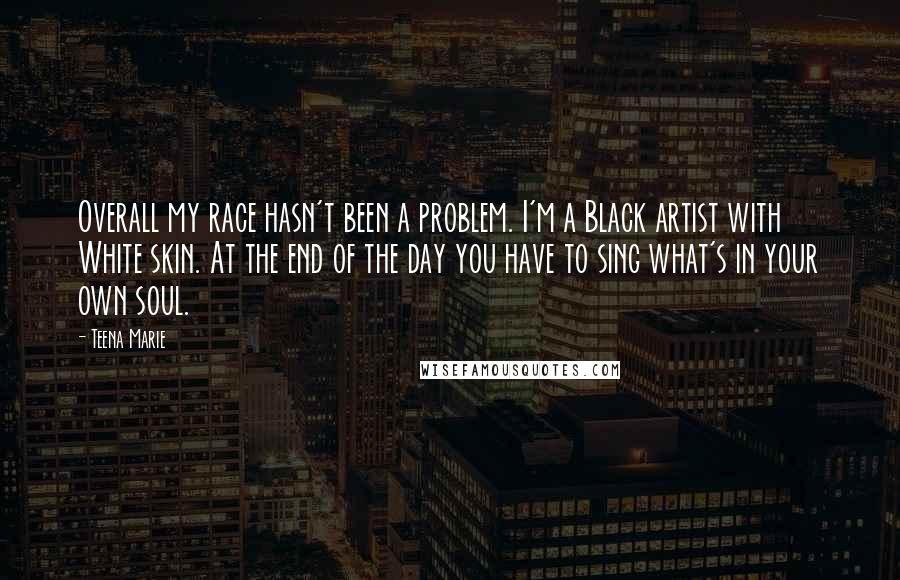 Teena Marie Quotes: Overall my race hasn't been a problem. I'm a Black artist with White skin. At the end of the day you have to sing what's in your own soul.