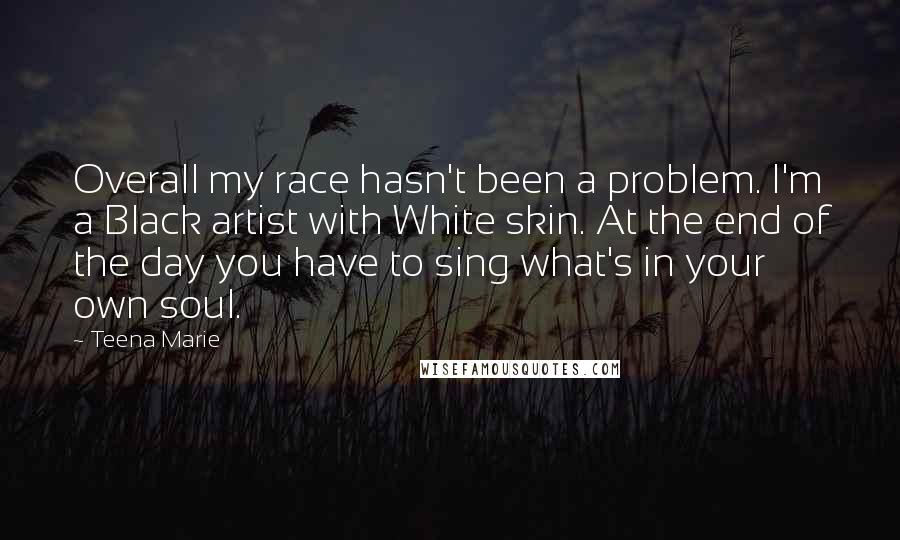 Teena Marie Quotes: Overall my race hasn't been a problem. I'm a Black artist with White skin. At the end of the day you have to sing what's in your own soul.