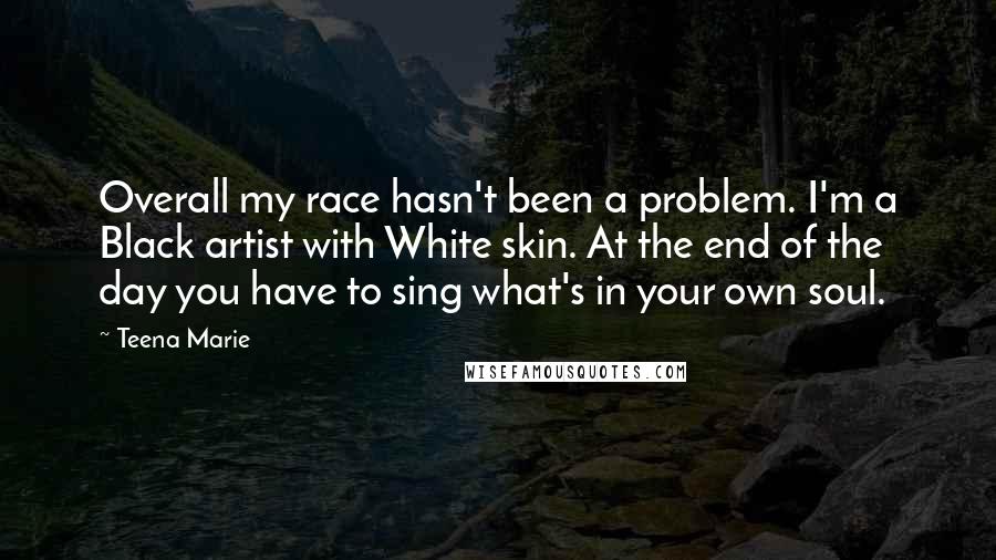 Teena Marie Quotes: Overall my race hasn't been a problem. I'm a Black artist with White skin. At the end of the day you have to sing what's in your own soul.