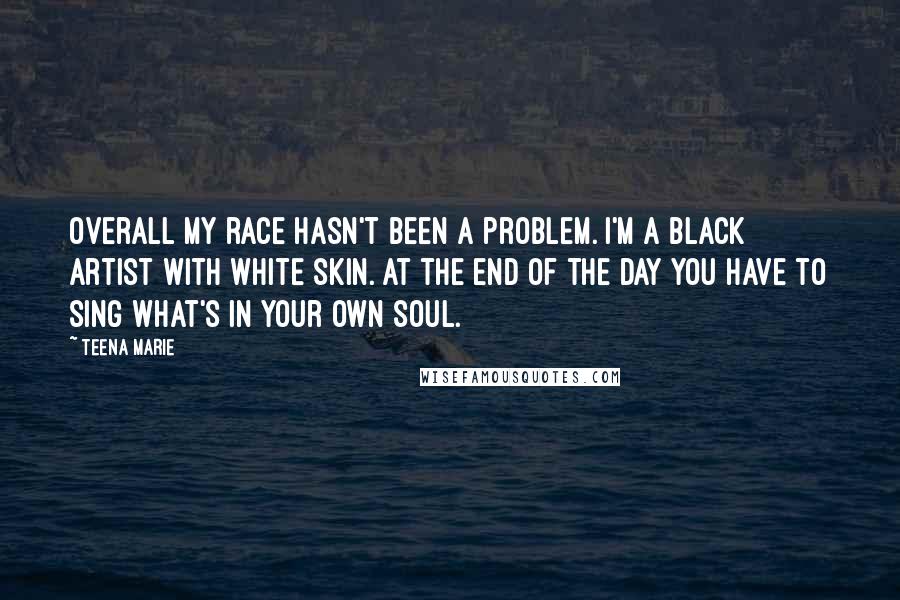 Teena Marie Quotes: Overall my race hasn't been a problem. I'm a Black artist with White skin. At the end of the day you have to sing what's in your own soul.