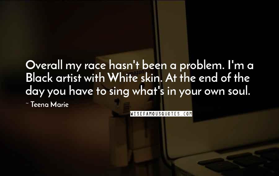 Teena Marie Quotes: Overall my race hasn't been a problem. I'm a Black artist with White skin. At the end of the day you have to sing what's in your own soul.