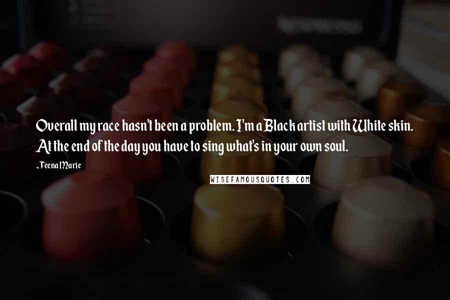 Teena Marie Quotes: Overall my race hasn't been a problem. I'm a Black artist with White skin. At the end of the day you have to sing what's in your own soul.