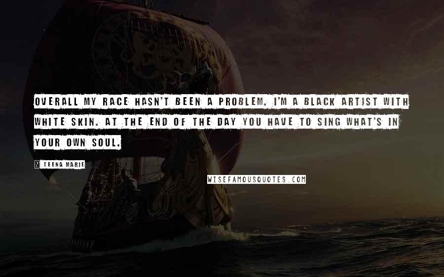 Teena Marie Quotes: Overall my race hasn't been a problem. I'm a Black artist with White skin. At the end of the day you have to sing what's in your own soul.