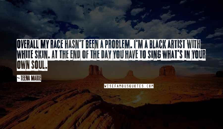 Teena Marie Quotes: Overall my race hasn't been a problem. I'm a Black artist with White skin. At the end of the day you have to sing what's in your own soul.