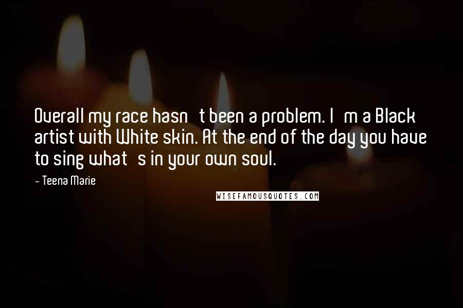 Teena Marie Quotes: Overall my race hasn't been a problem. I'm a Black artist with White skin. At the end of the day you have to sing what's in your own soul.
