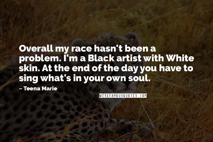 Teena Marie Quotes: Overall my race hasn't been a problem. I'm a Black artist with White skin. At the end of the day you have to sing what's in your own soul.