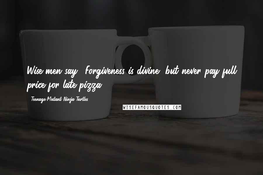 Teenage Mutant Ninja Turtles Quotes: Wise men say, 'Forgiveness is divine, but never pay full price for late pizza.